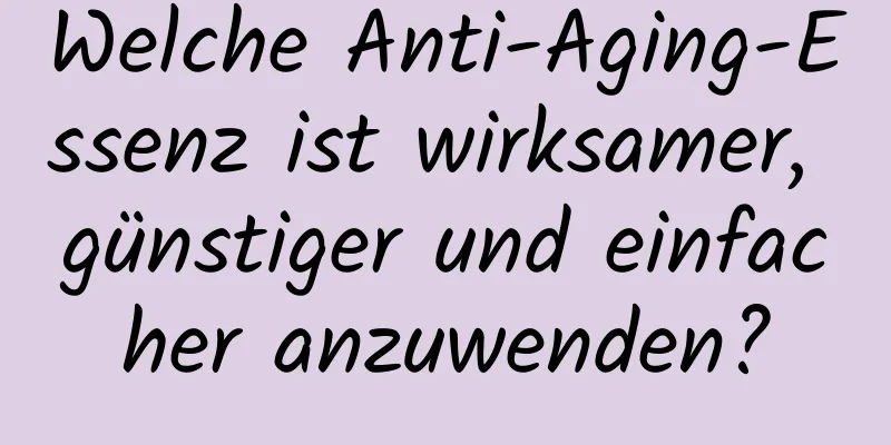 Welche Anti-Aging-Essenz ist wirksamer, günstiger und einfacher anzuwenden?