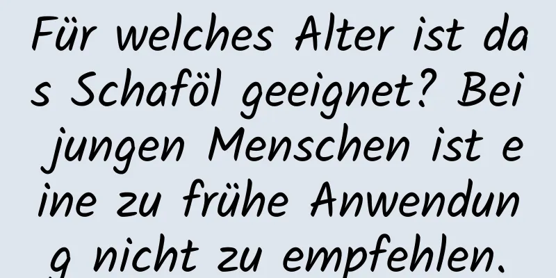 Für welches Alter ist das Schaföl geeignet? Bei jungen Menschen ist eine zu frühe Anwendung nicht zu empfehlen.