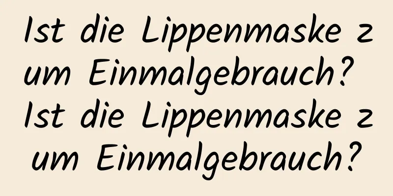 Ist die Lippenmaske zum Einmalgebrauch? Ist die Lippenmaske zum Einmalgebrauch?