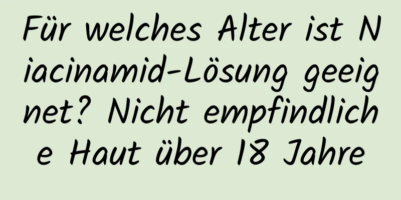 Für welches Alter ist Niacinamid-Lösung geeignet? Nicht empfindliche Haut über 18 Jahre