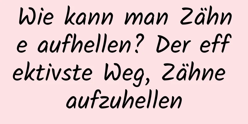 Wie kann man Zähne aufhellen? Der effektivste Weg, Zähne aufzuhellen