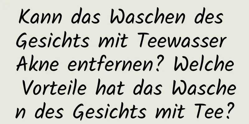Kann das Waschen des Gesichts mit Teewasser Akne entfernen? Welche Vorteile hat das Waschen des Gesichts mit Tee?