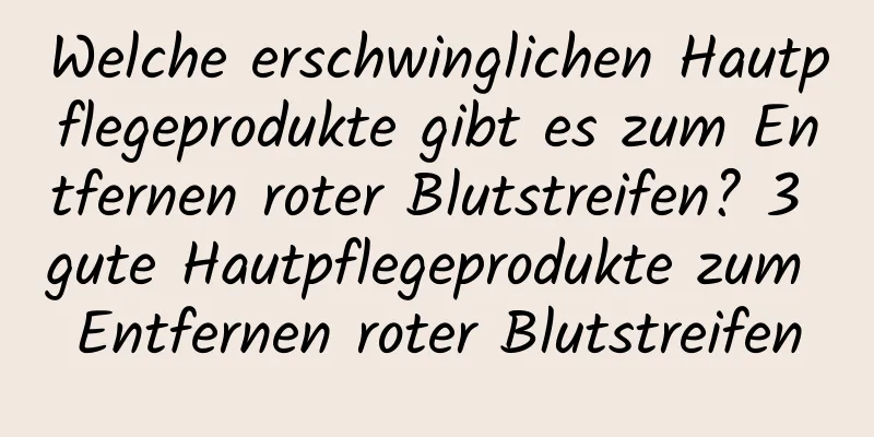 Welche erschwinglichen Hautpflegeprodukte gibt es zum Entfernen roter Blutstreifen? 3 gute Hautpflegeprodukte zum Entfernen roter Blutstreifen