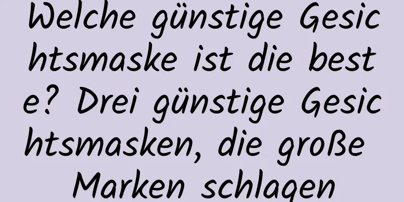 Welche günstige Gesichtsmaske ist die beste? Drei günstige Gesichtsmasken, die große Marken schlagen