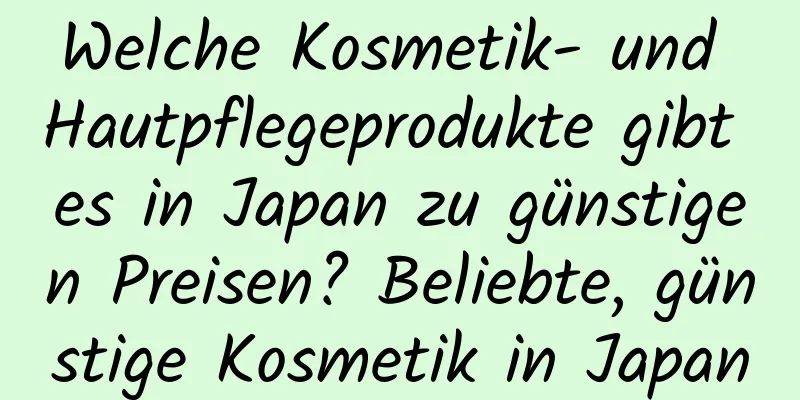 Welche Kosmetik- und Hautpflegeprodukte gibt es in Japan zu günstigen Preisen? Beliebte, günstige Kosmetik in Japan