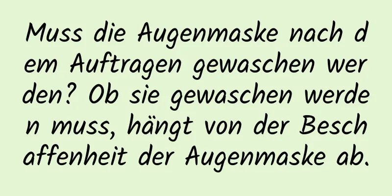 Muss die Augenmaske nach dem Auftragen gewaschen werden? Ob sie gewaschen werden muss, hängt von der Beschaffenheit der Augenmaske ab.