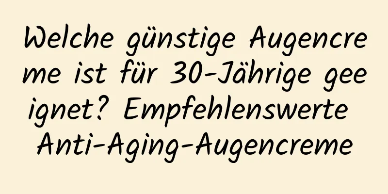 Welche günstige Augencreme ist für 30-Jährige geeignet? Empfehlenswerte Anti-Aging-Augencreme