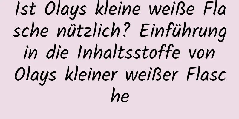 Ist Olays kleine weiße Flasche nützlich? Einführung in die Inhaltsstoffe von Olays kleiner weißer Flasche