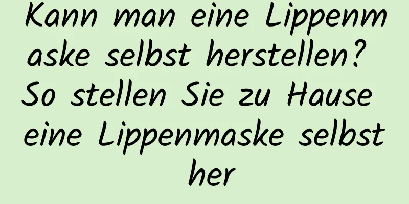 Kann man eine Lippenmaske selbst herstellen? So stellen Sie zu Hause eine Lippenmaske selbst her