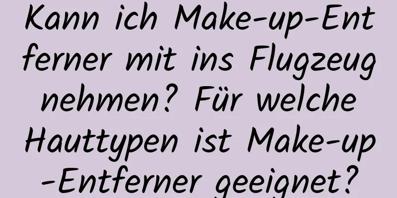 Kann ich Make-up-Entferner mit ins Flugzeug nehmen? Für welche Hauttypen ist Make-up-Entferner geeignet?