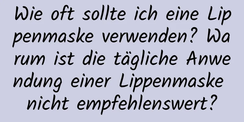 Wie oft sollte ich eine Lippenmaske verwenden? Warum ist die tägliche Anwendung einer Lippenmaske nicht empfehlenswert?