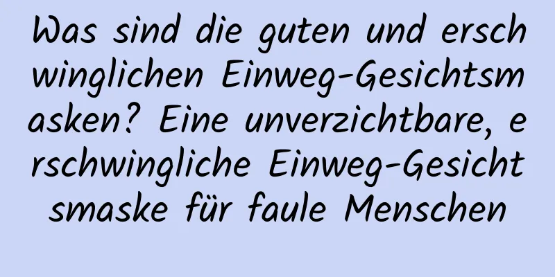Was sind die guten und erschwinglichen Einweg-Gesichtsmasken? Eine unverzichtbare, erschwingliche Einweg-Gesichtsmaske für faule Menschen