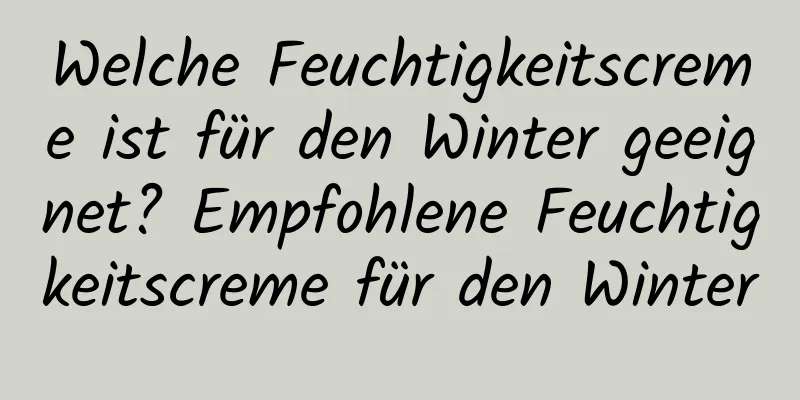 Welche Feuchtigkeitscreme ist für den Winter geeignet? Empfohlene Feuchtigkeitscreme für den Winter