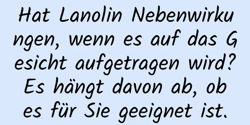 Hat Lanolin Nebenwirkungen, wenn es auf das Gesicht aufgetragen wird? Es hängt davon ab, ob es für Sie geeignet ist.