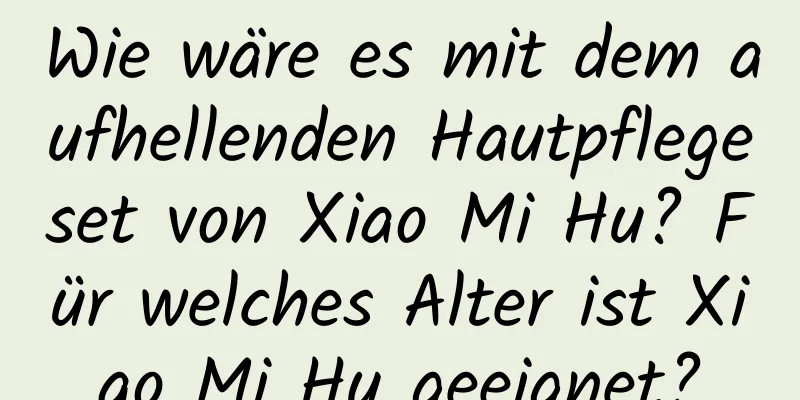 Wie wäre es mit dem aufhellenden Hautpflegeset von Xiao Mi Hu? Für welches Alter ist Xiao Mi Hu geeignet?