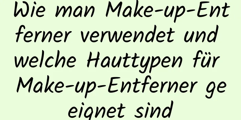Wie man Make-up-Entferner verwendet und welche Hauttypen für Make-up-Entferner geeignet sind