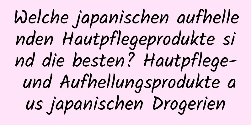 Welche japanischen aufhellenden Hautpflegeprodukte sind die besten? Hautpflege- und Aufhellungsprodukte aus japanischen Drogerien