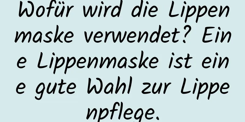Wofür wird die Lippenmaske verwendet? Eine Lippenmaske ist eine gute Wahl zur Lippenpflege.