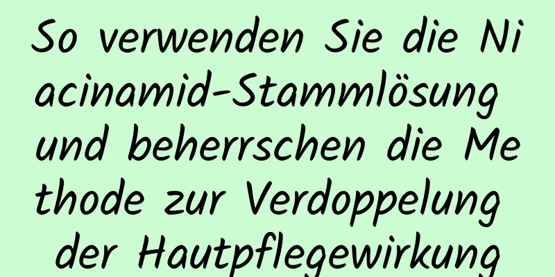 So verwenden Sie die Niacinamid-Stammlösung und beherrschen die Methode zur Verdoppelung der Hautpflegewirkung