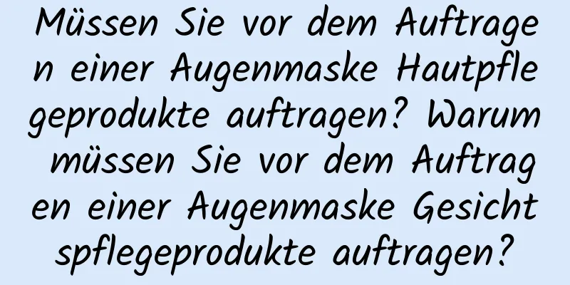 Müssen Sie vor dem Auftragen einer Augenmaske Hautpflegeprodukte auftragen? Warum müssen Sie vor dem Auftragen einer Augenmaske Gesichtspflegeprodukte auftragen?