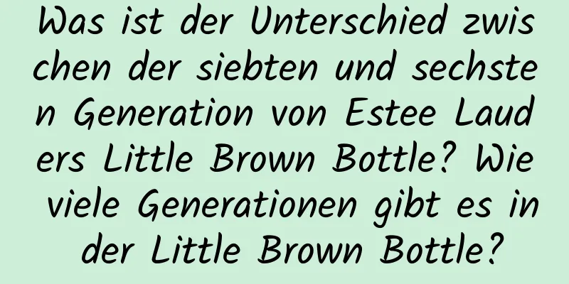 Was ist der Unterschied zwischen der siebten und sechsten Generation von Estee Lauders Little Brown Bottle? Wie viele Generationen gibt es in der Little Brown Bottle?