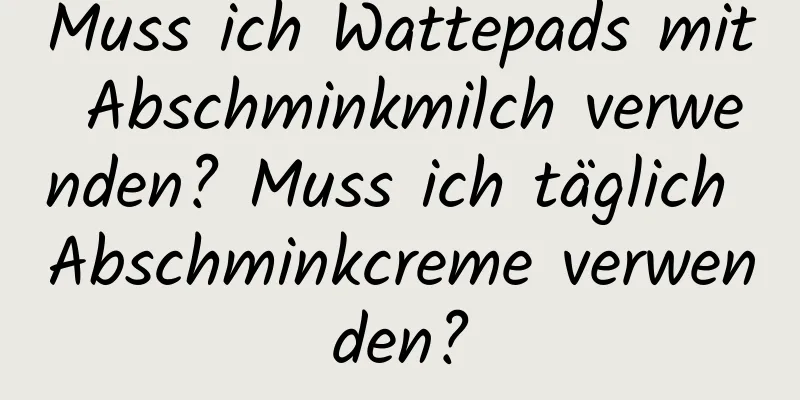 Muss ich Wattepads mit Abschminkmilch verwenden? Muss ich täglich Abschminkcreme verwenden?