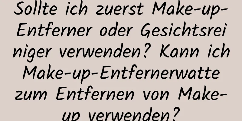Sollte ich zuerst Make-up-Entferner oder Gesichtsreiniger verwenden? Kann ich Make-up-Entfernerwatte zum Entfernen von Make-up verwenden?