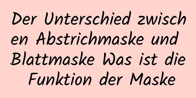 Der Unterschied zwischen Abstrichmaske und Blattmaske Was ist die Funktion der Maske