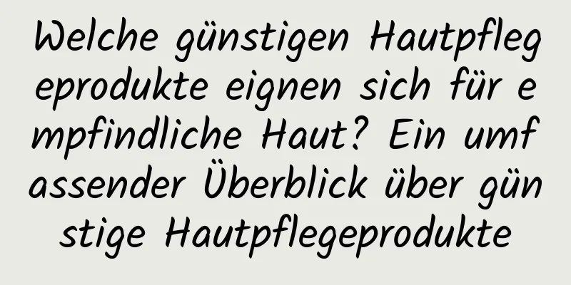 Welche günstigen Hautpflegeprodukte eignen sich für empfindliche Haut? Ein umfassender Überblick über günstige Hautpflegeprodukte