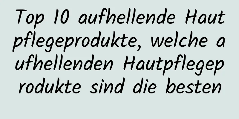 Top 10 aufhellende Hautpflegeprodukte, welche aufhellenden Hautpflegeprodukte sind die besten