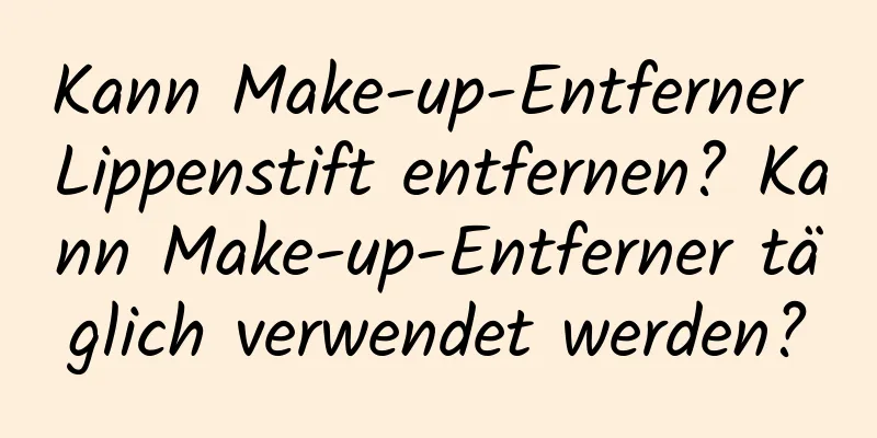 Kann Make-up-Entferner Lippenstift entfernen? Kann Make-up-Entferner täglich verwendet werden?