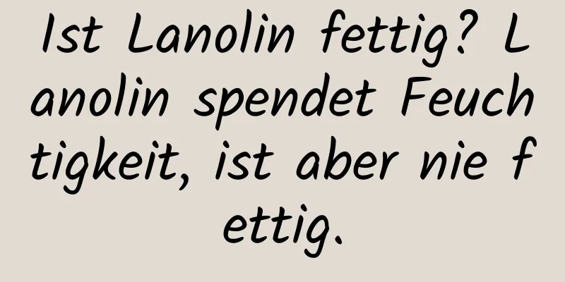 Ist Lanolin fettig? Lanolin spendet Feuchtigkeit, ist aber nie fettig.
