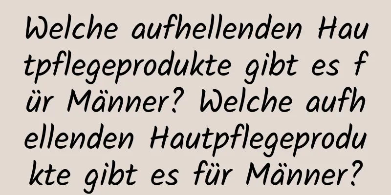 Welche aufhellenden Hautpflegeprodukte gibt es für Männer? Welche aufhellenden Hautpflegeprodukte gibt es für Männer?