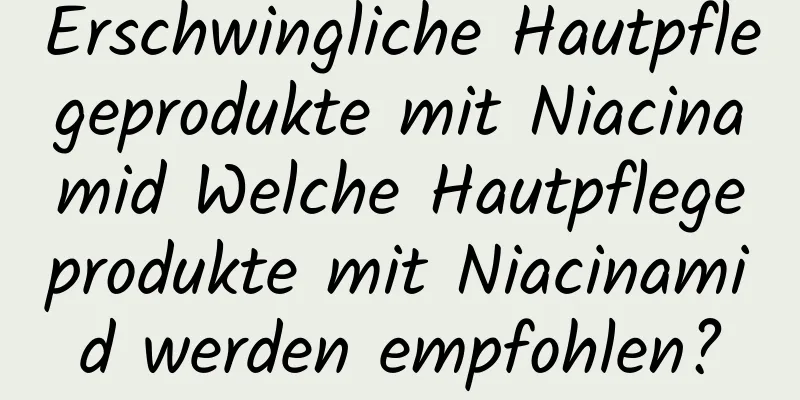 Erschwingliche Hautpflegeprodukte mit Niacinamid Welche Hautpflegeprodukte mit Niacinamid werden empfohlen?