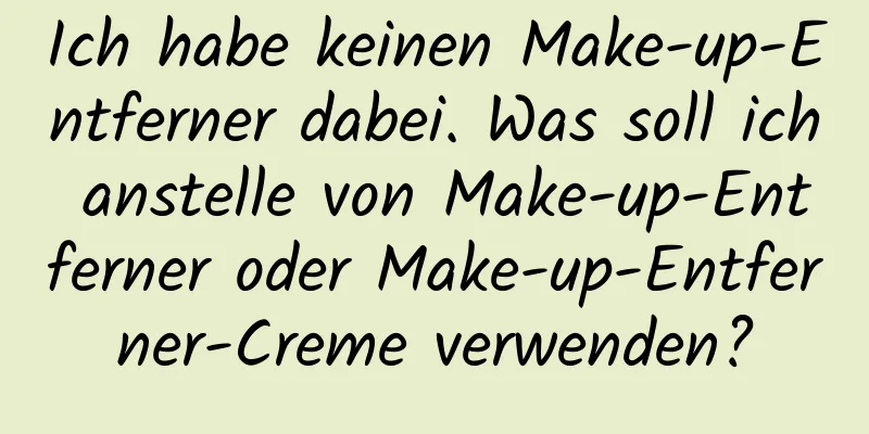 Ich habe keinen Make-up-Entferner dabei. Was soll ich anstelle von Make-up-Entferner oder Make-up-Entferner-Creme verwenden?