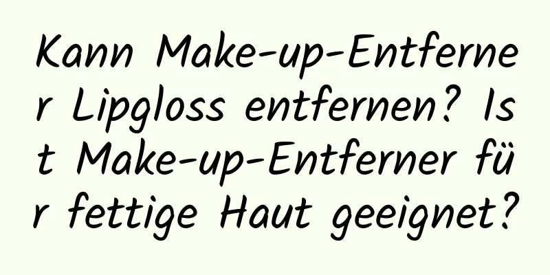 Kann Make-up-Entferner Lipgloss entfernen? Ist Make-up-Entferner für fettige Haut geeignet?