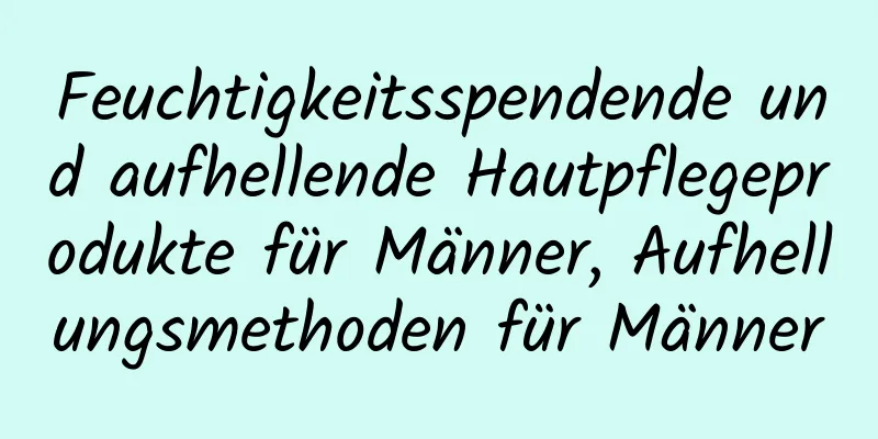 Feuchtigkeitsspendende und aufhellende Hautpflegeprodukte für Männer, Aufhellungsmethoden für Männer