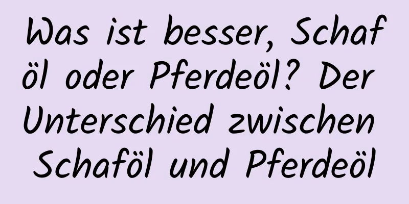 Was ist besser, Schaföl oder Pferdeöl? Der Unterschied zwischen Schaföl und Pferdeöl