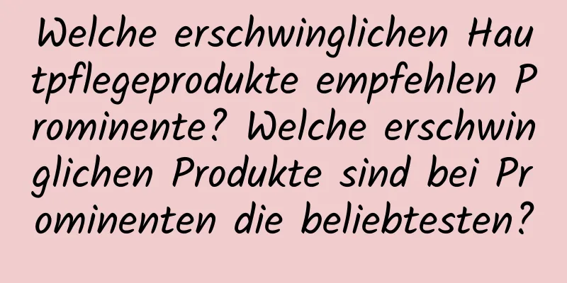 Welche erschwinglichen Hautpflegeprodukte empfehlen Prominente? Welche erschwinglichen Produkte sind bei Prominenten die beliebtesten?