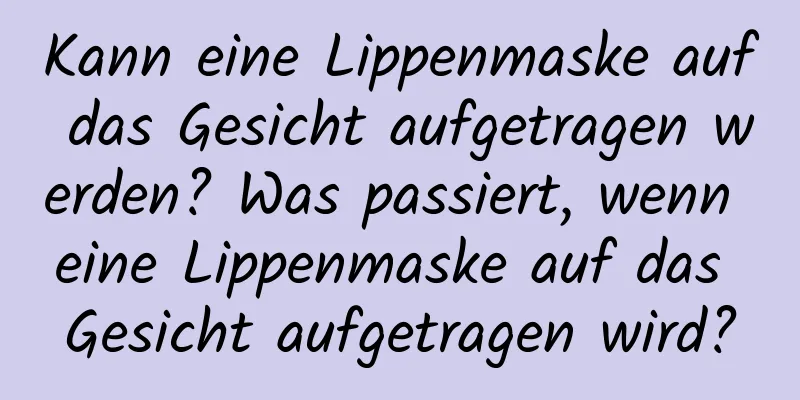 Kann eine Lippenmaske auf das Gesicht aufgetragen werden? Was passiert, wenn eine Lippenmaske auf das Gesicht aufgetragen wird?