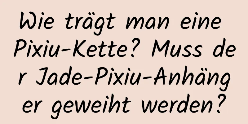 Wie trägt man eine Pixiu-Kette? Muss der Jade-Pixiu-Anhänger geweiht werden?