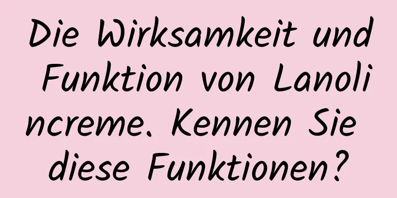 Die Wirksamkeit und Funktion von Lanolincreme. Kennen Sie diese Funktionen?