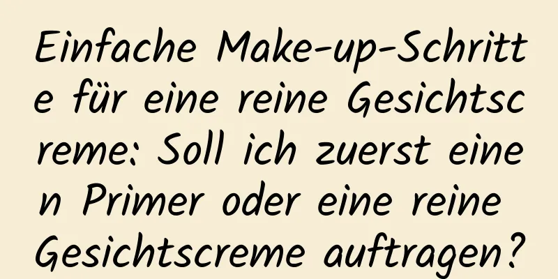 Einfache Make-up-Schritte für eine reine Gesichtscreme: Soll ich zuerst einen Primer oder eine reine Gesichtscreme auftragen?