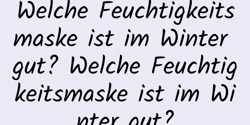Welche Feuchtigkeitsmaske ist im Winter gut? Welche Feuchtigkeitsmaske ist im Winter gut?