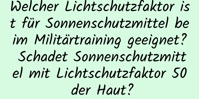 Welcher Lichtschutzfaktor ist für Sonnenschutzmittel beim Militärtraining geeignet? Schadet Sonnenschutzmittel mit Lichtschutzfaktor 50 der Haut?