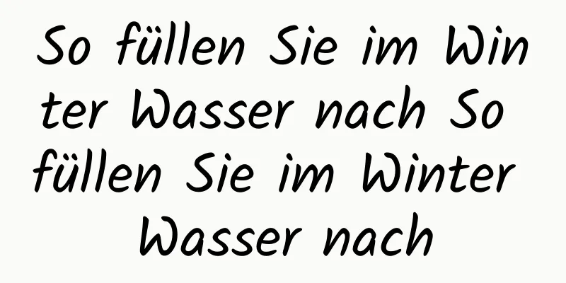 So füllen Sie im Winter Wasser nach So füllen Sie im Winter Wasser nach