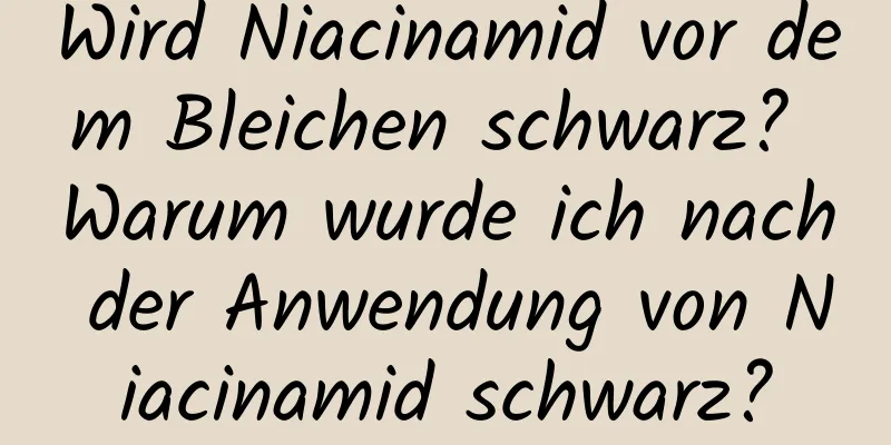 Wird Niacinamid vor dem Bleichen schwarz? Warum wurde ich nach der Anwendung von Niacinamid schwarz?