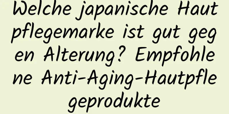 Welche japanische Hautpflegemarke ist gut gegen Alterung? Empfohlene Anti-Aging-Hautpflegeprodukte