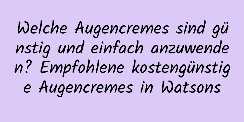 Welche Augencremes sind günstig und einfach anzuwenden? Empfohlene kostengünstige Augencremes in Watsons