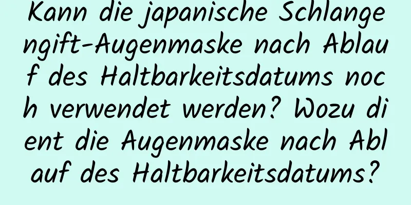 Kann die japanische Schlangengift-Augenmaske nach Ablauf des Haltbarkeitsdatums noch verwendet werden? Wozu dient die Augenmaske nach Ablauf des Haltbarkeitsdatums?